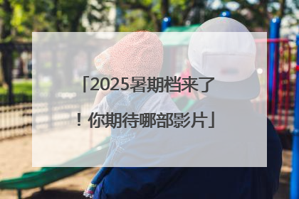 2025暑期档来了！你期待哪部影片
