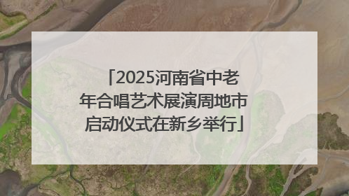 2025河南省中老年合唱艺术展演周地市启动仪式在新乡举行