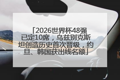 2026世界杯48强已定10席，乌兹别克斯坦创造历史首次晋级，约旦、韩国获出线名额