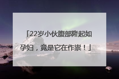 22岁小伙腹部隆起如孕妇，竟是它在作祟！