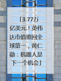 3.77万亿美元！英伟达市值重回全球第一，黄仁勋：机器人是下一个机会