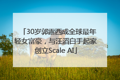 30岁郭露西成全球最年轻女富豪，与汪滔白手起家创立Scale AI