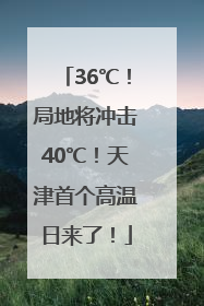 36℃！局地将冲击40℃！天津首个高温日来了！