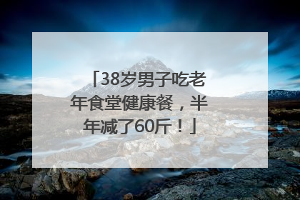 38岁男子吃老年食堂健康餐，半年减了60斤！