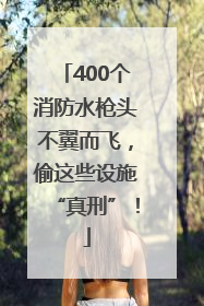 400个消防水枪头不翼而飞，偷这些设施“真刑”！