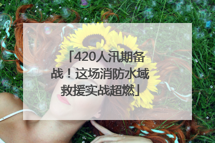 420人汛期备战！这场消防水域救援实战超燃