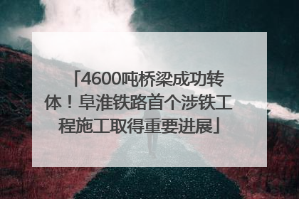 4600吨桥梁成功转体！阜淮铁路首个涉铁工程施工取得重要进展