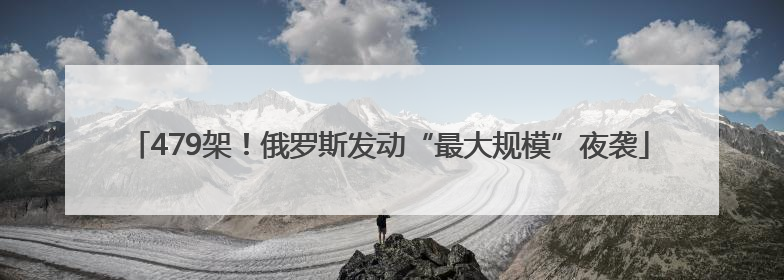 479架！俄罗斯发动“最大规模”夜袭