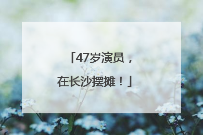 47岁演员，在长沙摆摊！