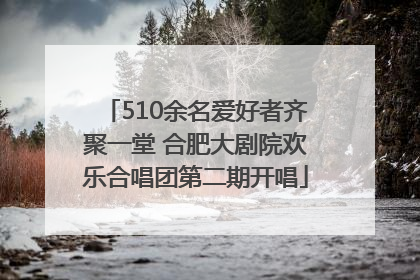 510余名爱好者齐聚一堂 合肥大剧院欢乐合唱团第二期开唱