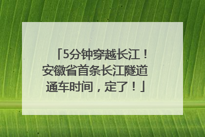 5分钟穿越长江！安徽省首条长江隧道通车时间，定了！