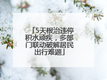 5天根治违停积水顽疾，多部门联动破解居民出行难题