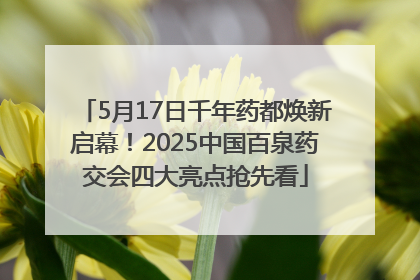5月17日千年药都焕新启幕！2025中国百泉药交会四大亮点抢先看