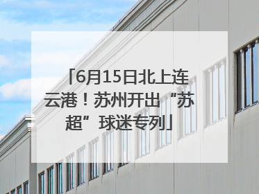 6月15日北上连云港！苏州开出“苏超”球迷专列