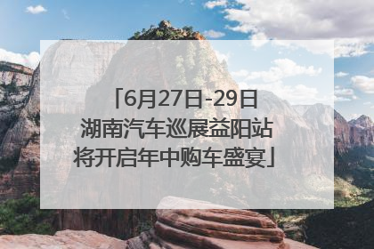6月27日-29日 湖南汽车巡展益阳站将开启年中购车盛宴