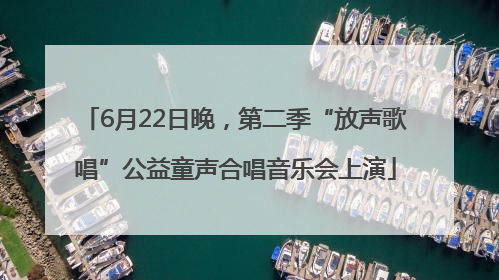 6月22日晚，第二季“放声歌唱”公益童声合唱音乐会上演