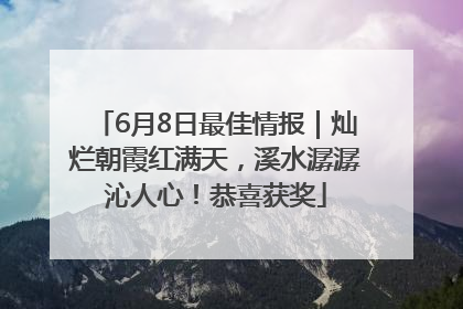 6月8日最佳情报｜灿烂朝霞红满天，溪水潺潺沁人心！恭喜获奖
