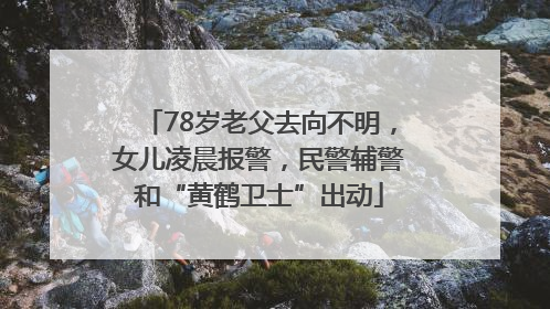 78岁老父去向不明，女儿凌晨报警，民警辅警和“黄鹤卫士”出动