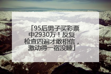 95后男子买彩票中2930万！反复检查四遍才敢相信，激动得一宿没睡