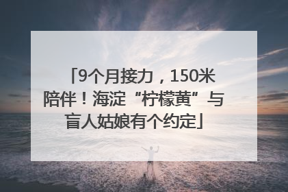 9个月接力，150米陪伴！海淀“柠檬黄”与盲人姑娘有个约定
