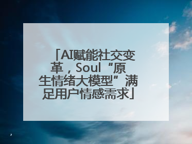 AI赋能社交变革，Soul“原生情绪大模型”满足用户情感需求