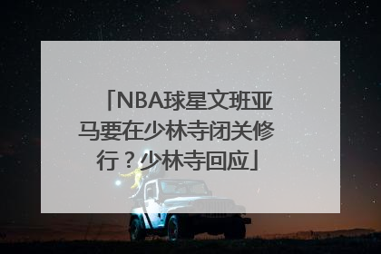 NBA球星文班亚马要在少林寺闭关修行？少林寺回应