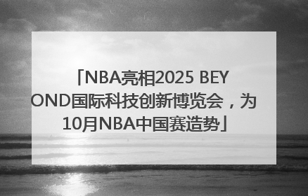 NBA亮相2025 BEYOND国际科技创新博览会，为10月NBA中国赛造势