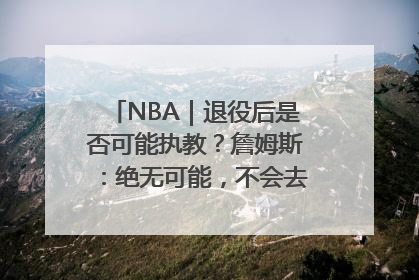 NBA｜退役后是否可能执教？詹姆斯：绝无可能，不会去执教任何球队