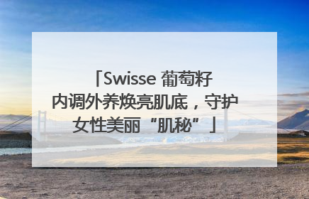 Swisse 葡萄籽内调外养焕亮肌底，守护女性美丽“肌秘”